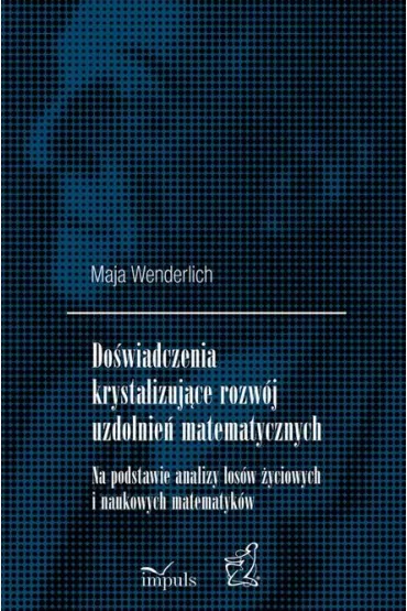 Do�wiadczenia krystalizuj�ce rozw�j uzdolnie� matematycznych Na podstawie analizy los�w �yciowych i naukowych matematyk�w - Maja Wenderlich