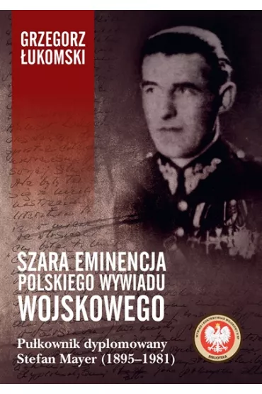 Szara eminencja polskiego wywiadu wojskowego. Pu�kownik dyplomowany Stefan Mayer (1895&ndash;1981) - Grzegorz �ukomski