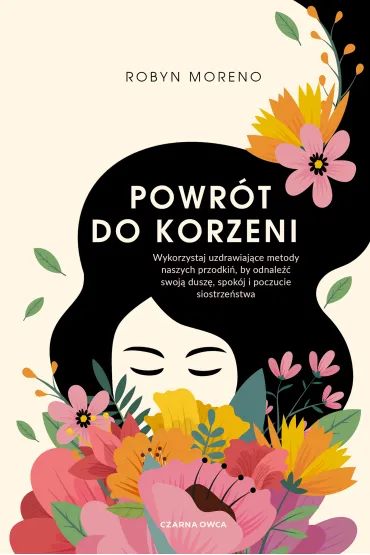Powr�t do korzeni. Wykorzystaj uzdrawiaj�ce metody naszych przodki�, by odnale�� swoj� dusz�, spok�j i poczucie siostrze�stwa - Robyn  Moreno