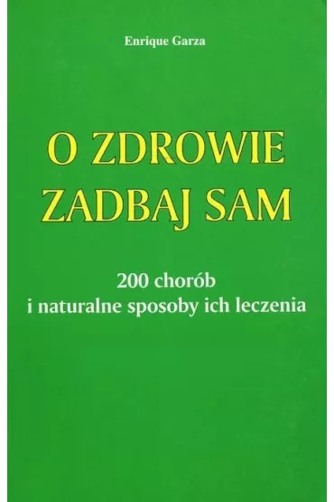 O zdrowie zadbaj sam. 200 chorb i naturalne sposoby ich leczenia - Enrique Garza
