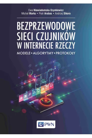 Bezprzewodowe sieci czujnik�w w internecie rzeczy. Modele, algorytmy, protoko�y - Andrzej Sikora, Ewa Niewiadomska-Szynkiewicz, Piotr  Arabas, Micha�  Marks