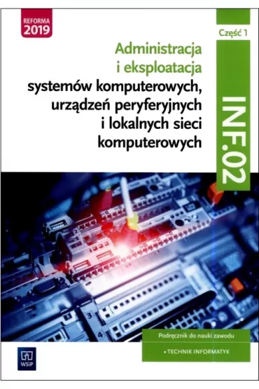 Administracja i eksploatacja system�w komputerowych, urz�dze� peryferyjnych i lokalnych sieci komputerowych. Kwalifikacja INF.02. Podr�cznik do nauki zawodu technik informatyk. Cz�� 1. Szko�y ponadpodstawowe - Tomasz Marciniuk