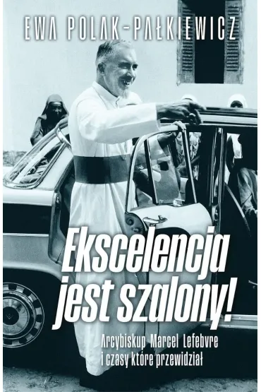 Ekscelencja jest szalony. Arcybiskup Marcel Lefebvre i czasy, kt�re przewidzia� - Ewa Polak-Pa�kiewicz