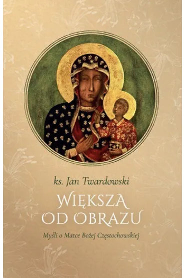 Wi�ksza od obrazu. My�li o Matce Bo�ej Cz�stochowskiej - Jan Twardowski