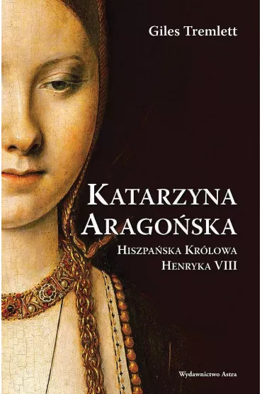 Katarzyna Arago�ska. Hiszpa�ska Kr�lowa Henryka VIII - Giles Tremlett