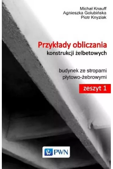 Przyk�ady obliczania konstrukcji �elbetowych. Budynek ze stropami p�ytowo-�ebrowymi. Zeszyt 1 - Agnieszka Golubi�ska, Micha� Knauff, Piotr Knyziak