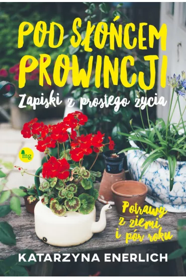 Pod s�o�cem prowincji. Zapiski z prostego �ycia. Potrawy z ziemi i p�r roku - Katarzyna Enerlich