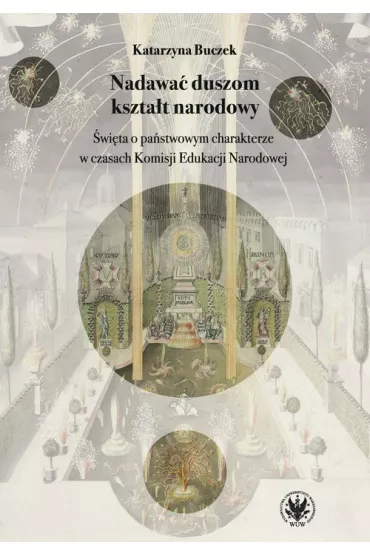 Nadawa� duszom kszta�t narodowy. �wi�ta o pa�stwowym charakterze w czasach Komisji Edukacji Narodowe - Katarzyna Buczek