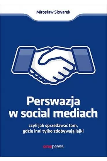 Perswazja w Social Media, czyli jak sprzedawa� tam, gdzie inni zdobywaj� tylko lajki - Miros�aw  Skwarek