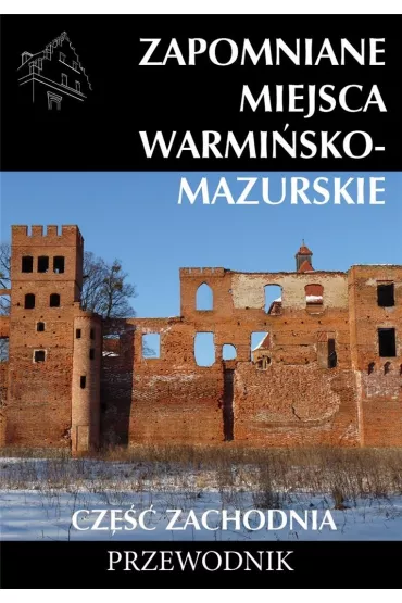 Zapomniane miejsca warmi�sko - mazurskie. Cz�� zachodnia. Przewodnik