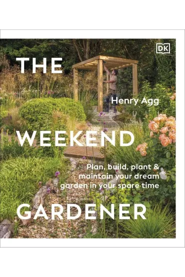 The Weekend Gardener. Plan, Build, Plant & Maintain Your Dream Garden in Your Spare Time - Henry  Agg