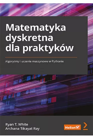 Matematyka dyskretna dla praktyk�w. Algorytmy i uczenie maszynowe w Pythonie - Ryan T. White, Archana Tikayat Ray