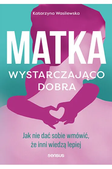 Matka wystarczaj�co dobra. Jak nie da� sobie wm�wi�, �e inni wiedz� lepiej - Katarzyna Wasilewska