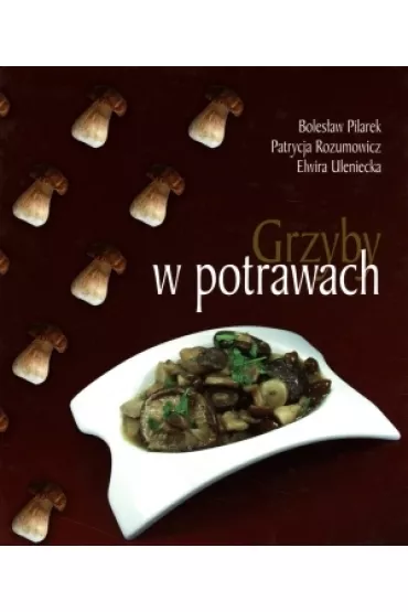 Grzyby w potrawach - Boles�aw Pilarek, Patrycja Rozumowicz, Patrycja Uleniecka