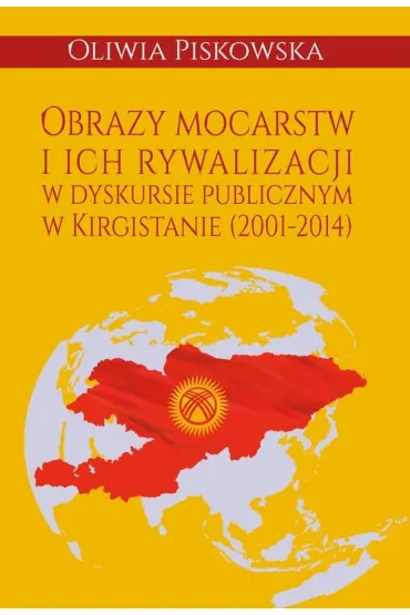 Obrazy mocarstw i ich rywalizacji w dyskursie publicznym w Kirgistanie (2001-2014) - Oliwia  Piskowska
