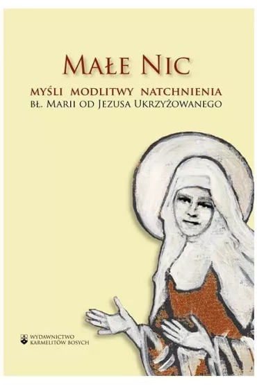 Ma�e Nic. My�li, modlitwy, natchnienia b�. Marii od Jezusa Ukrzy�owanego - b� Maria od Jezusa Ukrzy�owanego