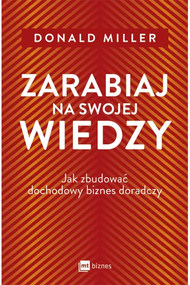 Zarabiaj na swojej wiedzy. Jak zbudowa� dochodowy biznes doradczy - Donald Miller