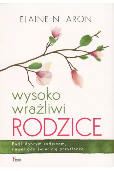 Wysoko wraliwi rodzice. Bd dobrym rodzicem, nawet gdy wiat ci przytacza - Elaine N. Aron