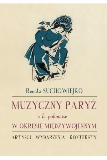 Muzyczny Pary� a la polonaise w okresie mi�dzywojennym. Arty�ci, wydarzenia, konteksty - Renata  Suchowiejko