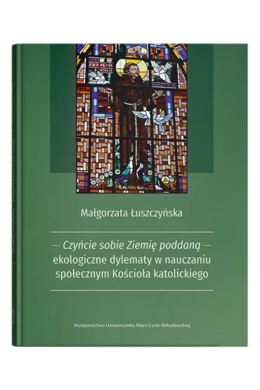 Czy�cie sobie Ziemi� poddan� - ekologiczne dylematy w nauczaniu spo�ecznym Ko�cio�a katolickiego - Ma�gorzata �uszczy�ska