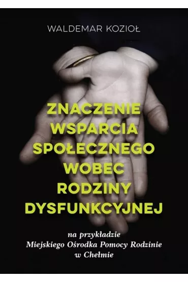 Znaczenie wsparcia spo�ecznego wobec rodziny dysfunkcyjnej na przyk�adzie Miejskiego O�rodka Pomocy Spo�ecznej w Che�mie - Waldemar  Kozio�