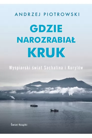 Gdzie narozrabia� kruk. Wyspiarski �wiat Sachalina i Kuryl�w - Andrzej Piotrowski