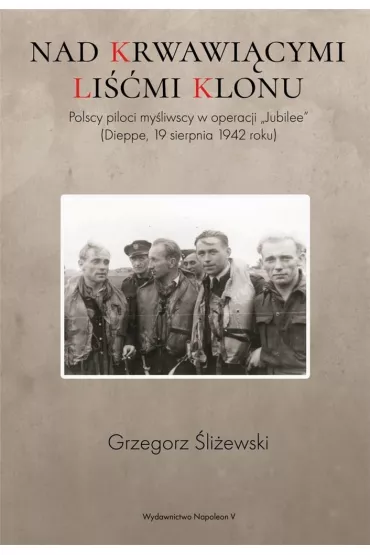 Nad krwawi�cymi li��mi klonu. Polscy piloci my�liwscy w operacji Jubilee Dieppe 19 sierpnia 1942 roku - Grzegorz �li�ewski