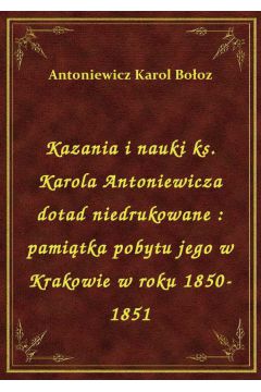 eBook Kazania i nauki ks. Karola Antoniewicza dotad niedrukowane : pamitka pobytu jego w Krakowie w roku 1850-1851 epub