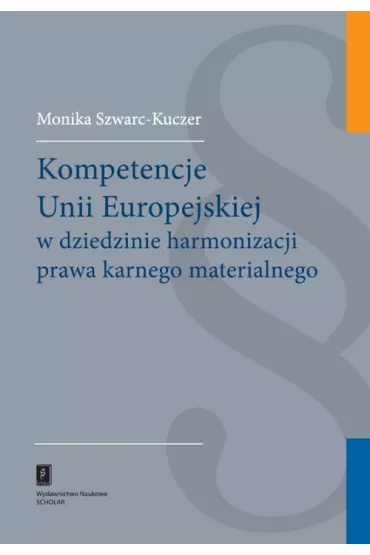 Kompetencje Unii Europejskiej w dziedzinie harmonizacji prawa karnego materialnego - Monika Szwarc-Kuczer
