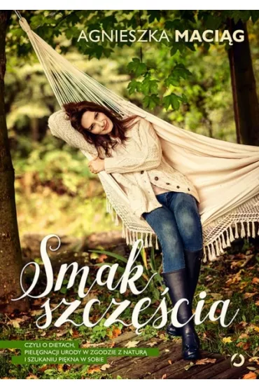 Smak szczcia, czyli o dietach, pielgnacji urody w zgodzie z natur i szukaniu pikna w sobie - Agnieszka Macig
