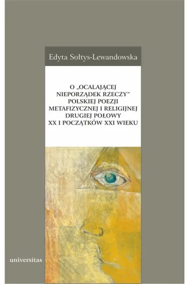O „ocalaj�cej nieporz�dek rzeczy” polskiej poezji metafizycznej i religijnej drugiej po�owy XX i pocz�tk�w XXI wieku - Edyta So�tys-Lewandowska