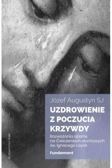 Uzdrowienie z poczucia krzywdy. Fundament. Rozwa�ania oparte na �wiczeniach duchowych �w. Ignacego Loyoli - J�zef Augustyn
