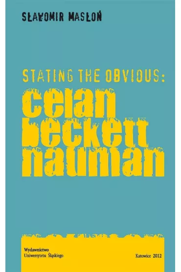 Stating the Obvious: Celan Beckett Nauman - S�awomir Mas�o�