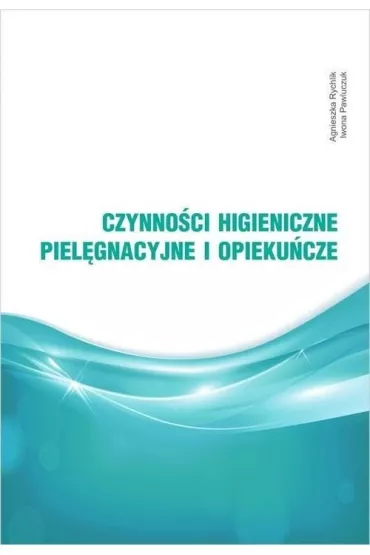 Czynno�ci higieniczne, piel�gnacyjne i opieku�cze - Agnieszka Rychlik, Iwona Pawluczuk