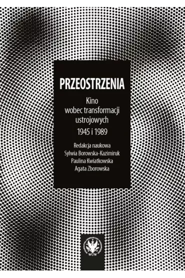 Przeostrzenia Kino wobec prze�om�w ustrojowych 1945 i 1989 - Paulina Kwiatkowska, Agata  Zborowska, Sylwia Borowska-Kazimiruk