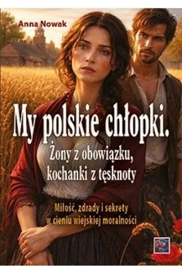 My polskie ch�opki. �ony z obowi�zku, kochanki z t�sknoty. Mi�o��, zdrady i sekrety w cieniu wiejskiej moralno�ci - Anna Nowak