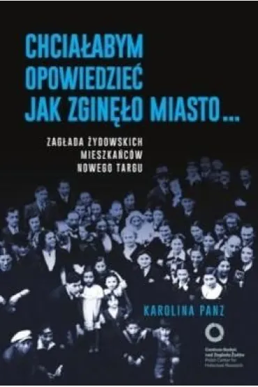 Chcia�abym opowiedzie� jak zgin�o miasto... Zag�ada �ydowskich mieszka�c�w Nowego Targu - Karolina Panz