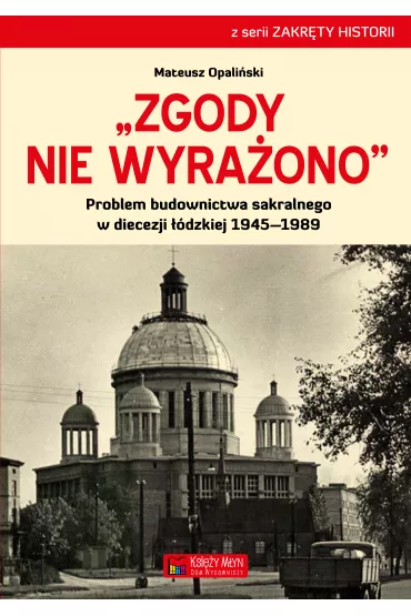 Zgody nie wyra�ono. Problem budownictwa sakralnego w diecezji ��dzkiej 1945&ndash;1989 - Mateusz  Opali�ski