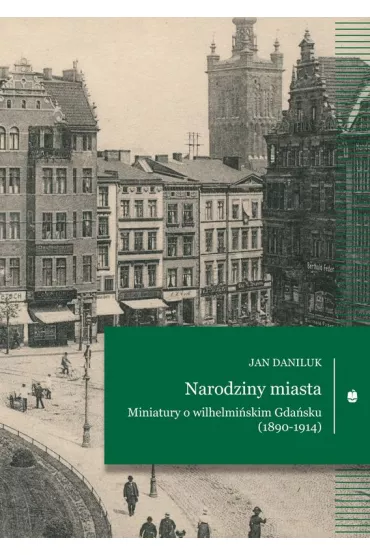 Narodziny miasta Miniatury o wilhelmi�skim Gda�sku (1890-1914) - Jan Daniluk