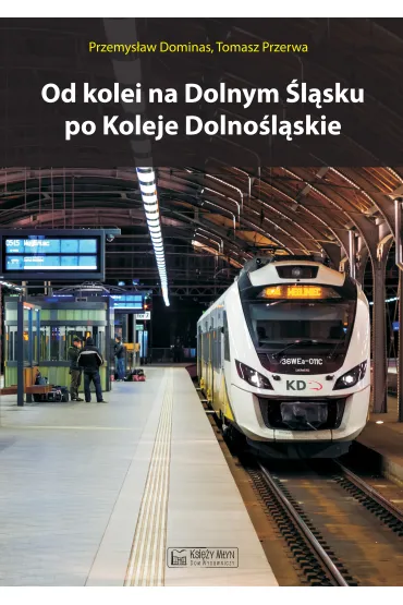 Od kolei na Dolnym �l�sku po Koleje Dolno�l�skie - Przemys�aw Dominas, Tomasz Przerwa