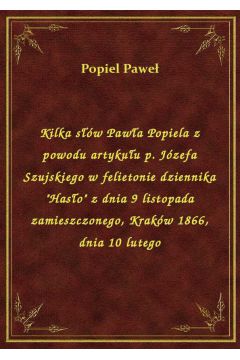 eBook Kilka sw Pawa Popiela z powodu artykuu p. Jzefa Szujskiego w felietonie dziennika "Haso" z dnia 9 listopada zamieszczonego, Krakw 1866, dnia 10 lutego epub