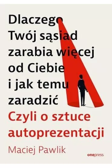 Dlaczego Tw�j s�siad zarabia wi�cej od Ciebie i jak temu zaradzi�. Czyli o sztuce autoprezentacji - Maciej Pawlik