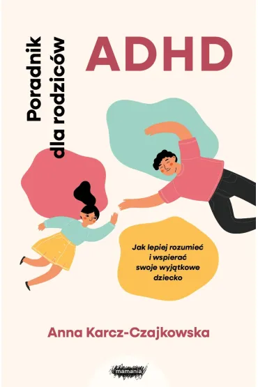 ADHD. Poradnik dla rodzic�w. Jak lepiej rozumie� i wspiera� swoje wyj�tkowe dziecko - Anna Karcz-Czajkowska