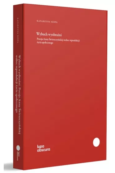 Wybuch wyobra�ni. Poezja Anny �wirszczy�skiej wobec reprodukcji �ycia spo�ecznego - Katarzyna  Szopa