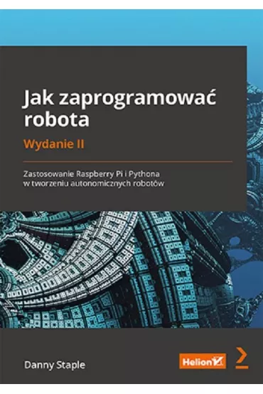 Jak zaprogramowa� robota. Zastosowanie Raspberry Pi i Pythona w tworzeniu autonomicznych robot�w - Danny  Staple