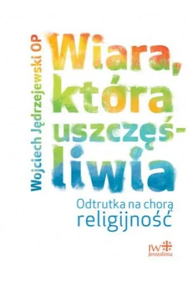 Wiara, kt�ra uszcz�liwia. Odtrutka na chor� religijno�� - Wojciech J�drzejewski