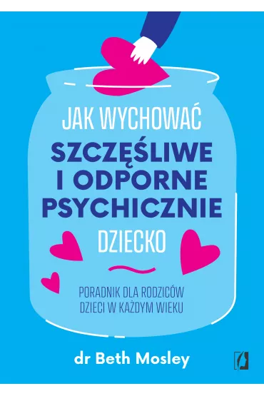 Jak wychowa� szcz�liwe i odporne psychicznie dziecko. Poradnik dla rodzic�w dzieci w ka�dym wieku - Beth Mosley