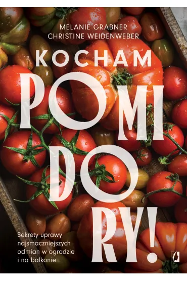 Kocham pomidory! Sekrety uprawy najsmaczniejszych odmian w ogrodzie i na balkonie - Christine  Weidenweber, Melanie  Grabner