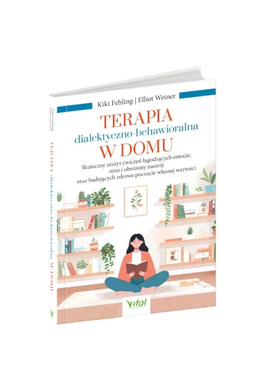 Terapia dialektyczno-behawioralna w domu. Skuteczny zeszyt �wicze� �agodz�cych emocje, stres i obni�ony nastr�j oraz buduj�cych zdrowe poczucie w�asnej warto�ci - Elliot  Weiner, Kiki  Fehling
