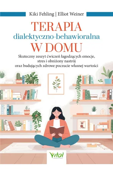 Terapia dialektyczno-behawioralna w domu. Skuteczny zeszyt �wicze� �agodz�cych emocje, stres i obni�ony nastr�j oraz buduj�cych zdrowe poczucie w�asnej warto�ci - Elliot  Weiner, Kiki  Fehling